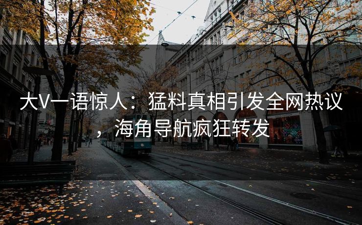 大V一语惊人：猛料真相引发全网热议，海角导航疯狂转发