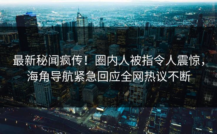 最新秘闻疯传！圈内人被指令人震惊，海角导航紧急回应全网热议不断