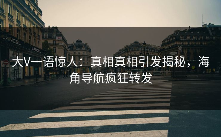 大V一语惊人：真相真相引发揭秘，海角导航疯狂转发