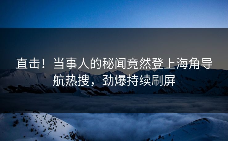 直击！当事人的秘闻竟然登上海角导航热搜，劲爆持续刷屏