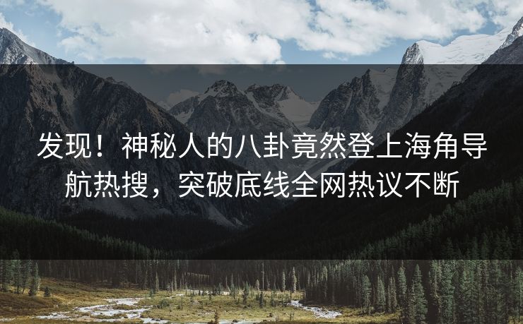 发现！神秘人的八卦竟然登上海角导航热搜，突破底线全网热议不断