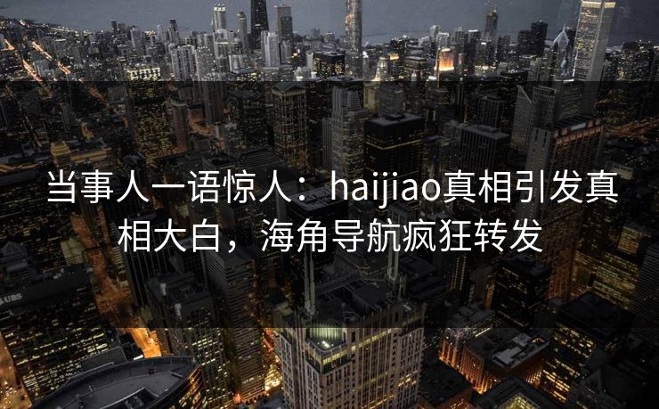 当事人一语惊人：haijiao真相引发真相大白，海角导航疯狂转发