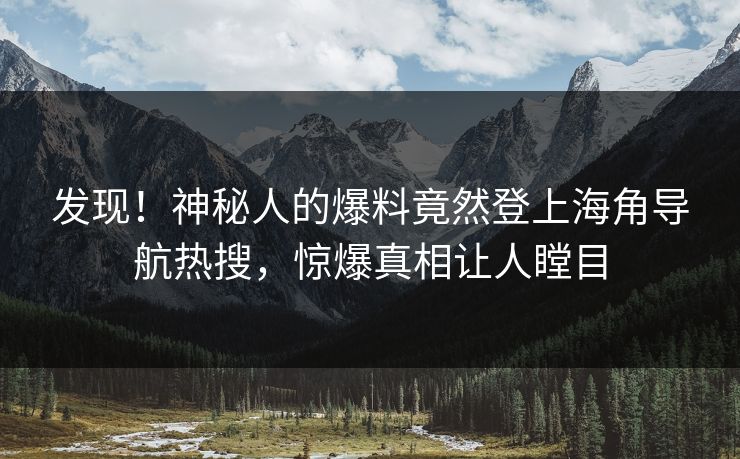 发现！神秘人的爆料竟然登上海角导航热搜，惊爆真相让人瞠目