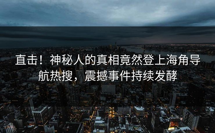 直击！神秘人的真相竟然登上海角导航热搜，震撼事件持续发酵