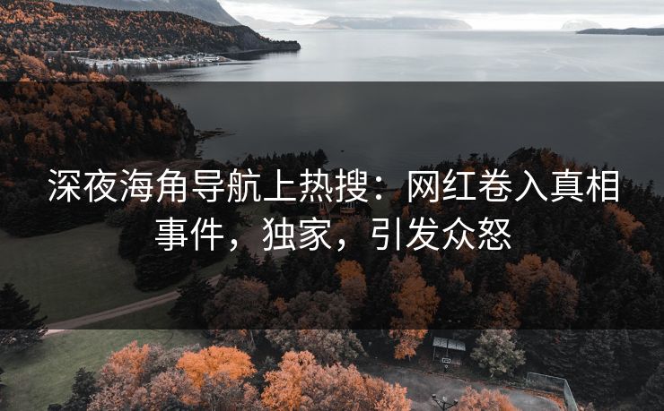 深夜海角导航上热搜：网红卷入真相事件，独家，引发众怒
