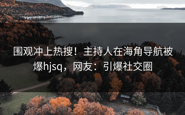 围观冲上热搜！主持人在海角导航被爆hjsq，网友：引爆社交圈