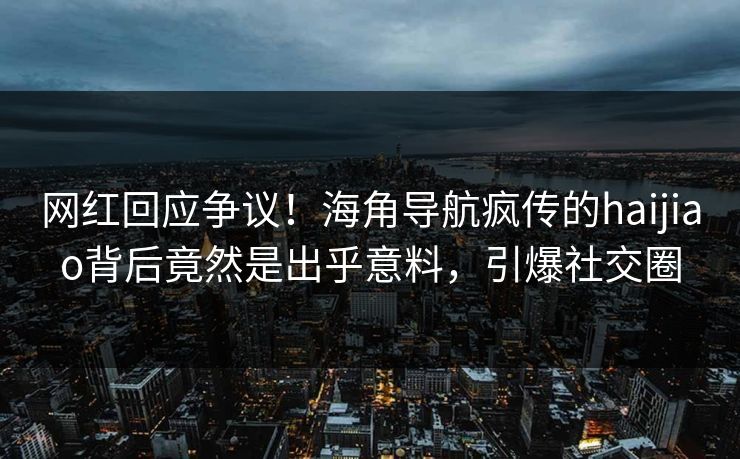 网红回应争议！海角导航疯传的haijiao背后竟然是出乎意料，引爆社交圈