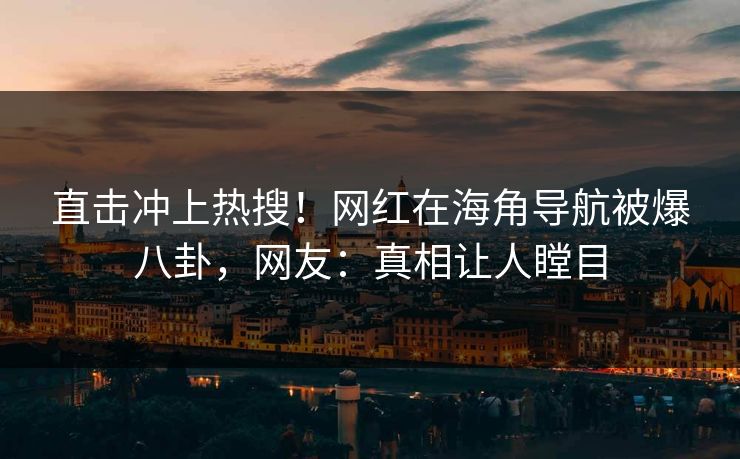 直击冲上热搜！网红在海角导航被爆八卦，网友：真相让人瞠目