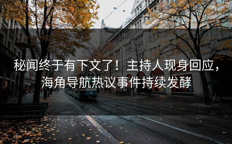 秘闻终于有下文了！主持人现身回应，海角导航热议事件持续发酵