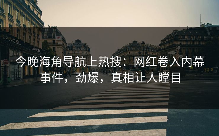今晚海角导航上热搜：网红卷入内幕事件，劲爆，真相让人瞠目