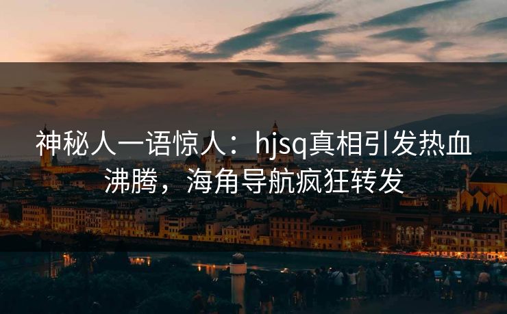 神秘人一语惊人：hjsq真相引发热血沸腾，海角导航疯狂转发