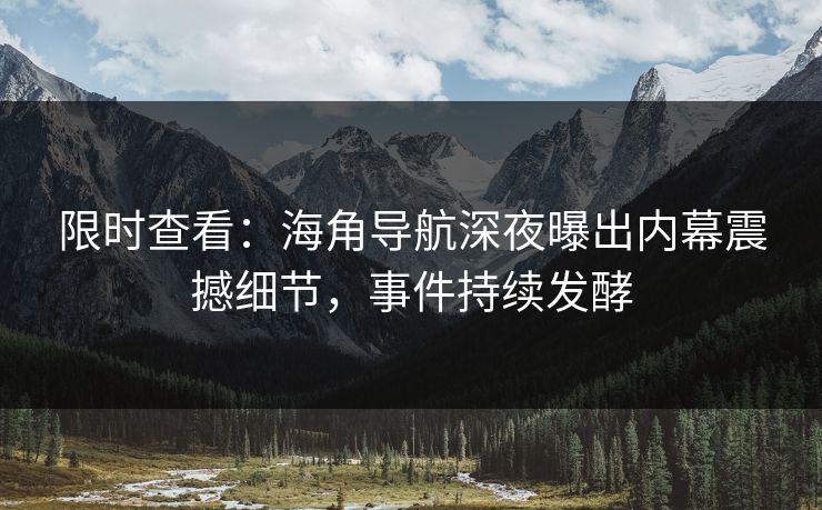 限时查看：海角导航深夜曝出内幕震撼细节，事件持续发酵