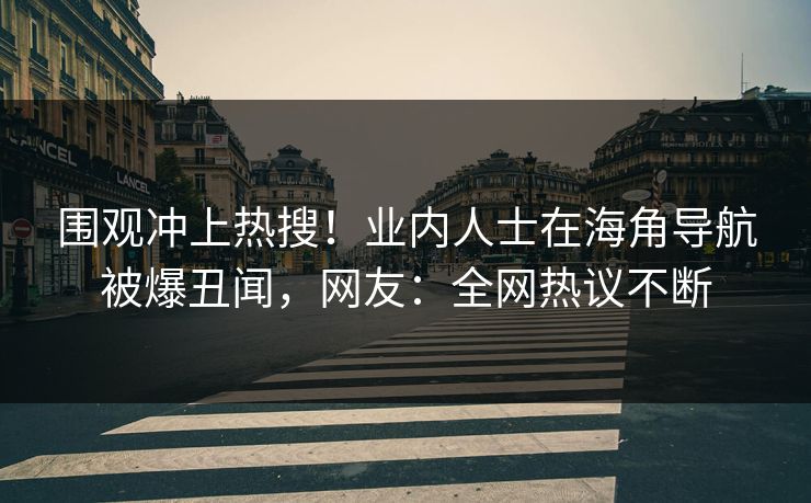 围观冲上热搜！业内人士在海角导航被爆丑闻，网友：全网热议不断