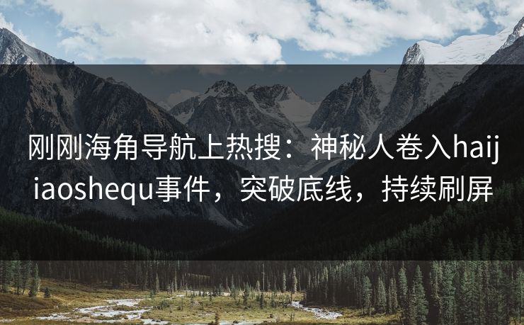 刚刚海角导航上热搜：神秘人卷入haijiaoshequ事件，突破底线，持续刷屏
