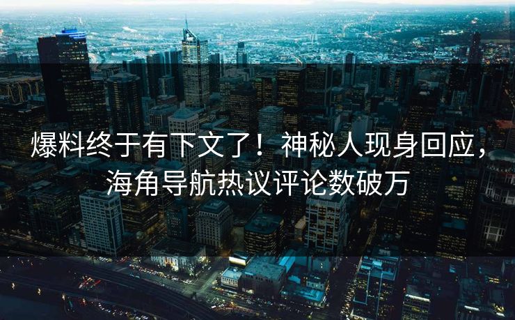 爆料终于有下文了！神秘人现身回应，海角导航热议评论数破万