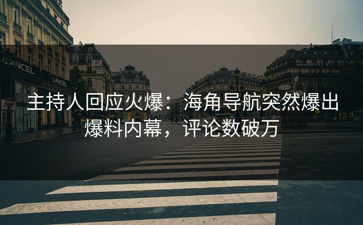 主持人回应火爆：海角导航突然爆出爆料内幕，评论数破万