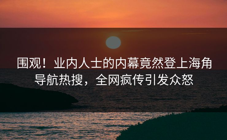 围观！业内人士的内幕竟然登上海角导航热搜，全网疯传引发众怒