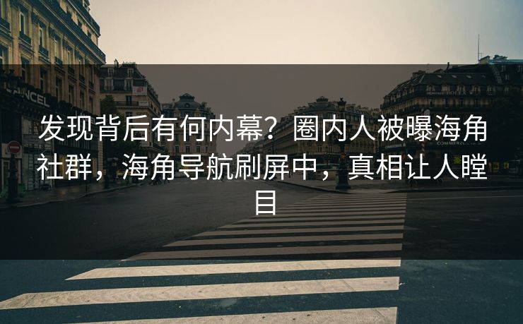 发现背后有何内幕？圈内人被曝海角社群，海角导航刷屏中，真相让人瞠目