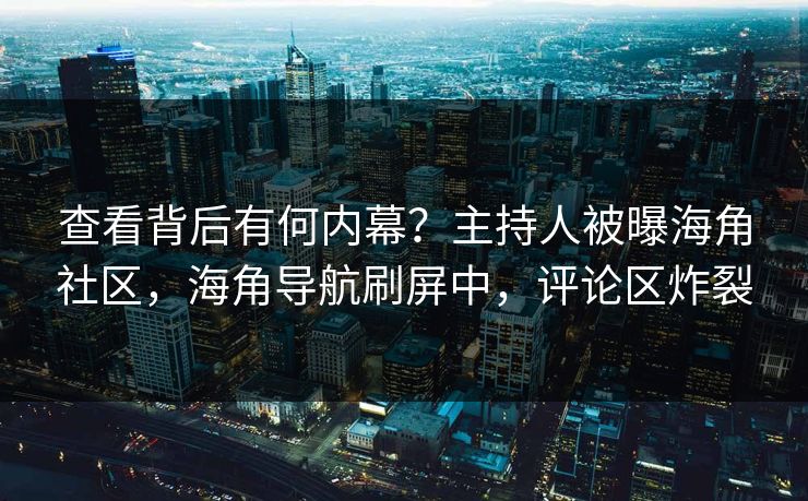 查看背后有何内幕？主持人被曝海角社区，海角导航刷屏中，评论区炸裂