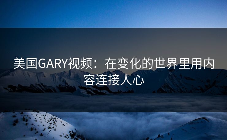 美国GARY视频：在变化的世界里用内容连接人心