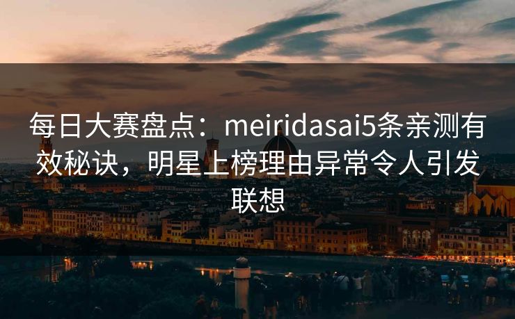 每日大赛盘点：meiridasai5条亲测有效秘诀，明星上榜理由异常令人引发联想