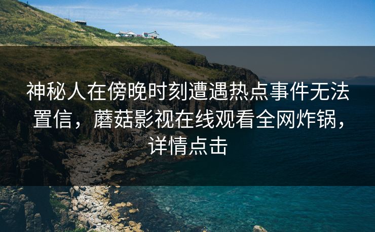 神秘人在傍晚时刻遭遇热点事件无法置信，蘑菇影视在线观看全网炸锅，详情点击