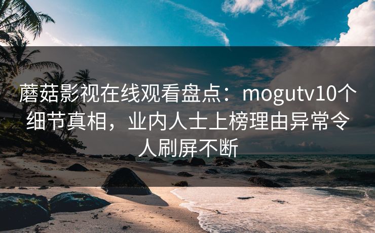 蘑菇影视在线观看盘点：mogutv10个细节真相，业内人士上榜理由异常令人刷屏不断