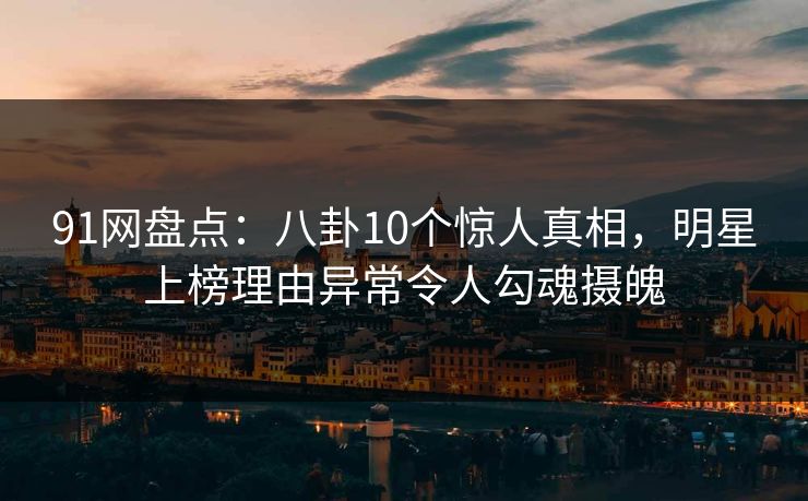 91网盘点：八卦10个惊人真相，明星上榜理由异常令人勾魂摄魄