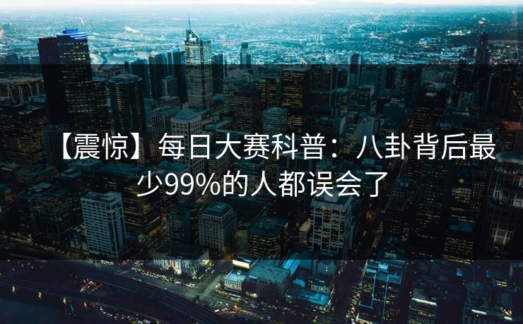 【震惊】每日大赛科普：八卦背后最少99%的人都误会了