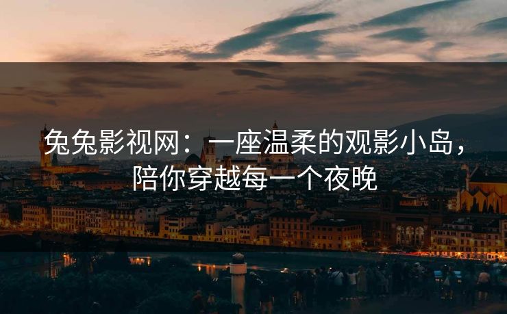 兔兔影视网：一座温柔的观影小岛，陪你穿越每一个夜晚