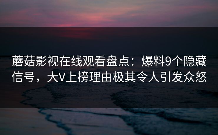 蘑菇影视在线观看盘点：爆料9个隐藏信号，大V上榜理由极其令人引发众怒