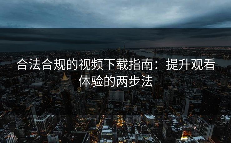 合法合规的视频下载指南：提升观看体验的两步法
