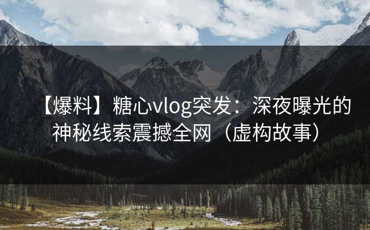 【爆料】糖心vlog突发：深夜曝光的神秘线索震撼全网（虚构故事）
