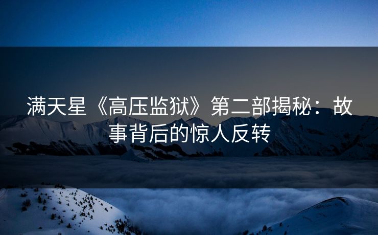 满天星《高压监狱》第二部揭秘：故事背后的惊人反转