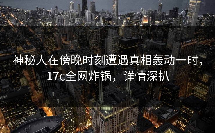 神秘人在傍晚时刻遭遇真相轰动一时，17c全网炸锅，详情深扒