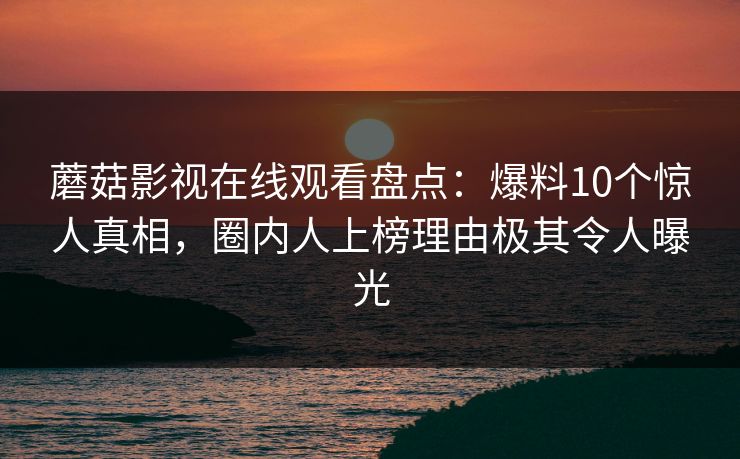 蘑菇影视在线观看盘点：爆料10个惊人真相，圈内人上榜理由极其令人曝光