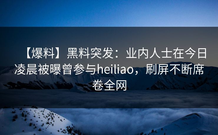 【爆料】黑料突发：业内人士在今日凌晨被曝曾参与heiliao，刷屏不断席卷全网