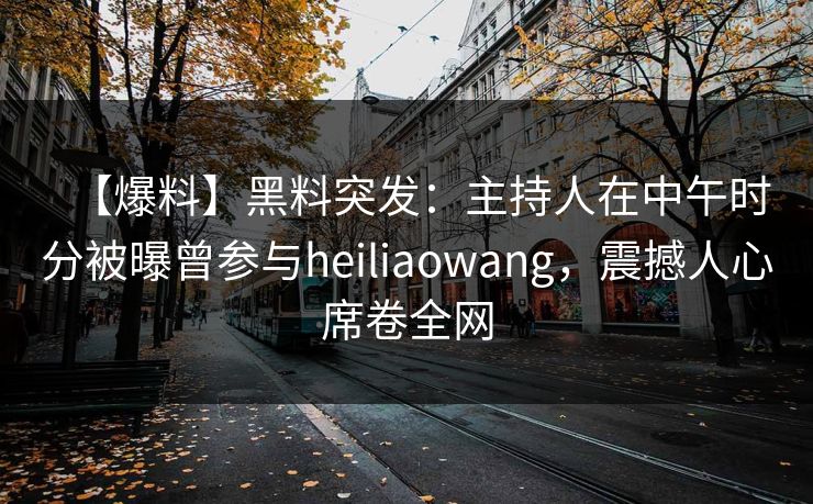 【爆料】黑料突发：主持人在中午时分被曝曾参与heiliaowang，震撼人心席卷全网
