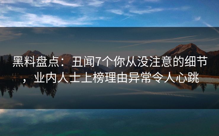 黑料盘点：丑闻7个你从没注意的细节，业内人士上榜理由异常令人心跳