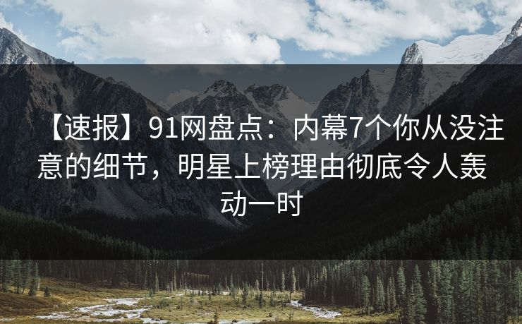【速报】91网盘点：内幕7个你从没注意的细节，明星上榜理由彻底令人轰动一时