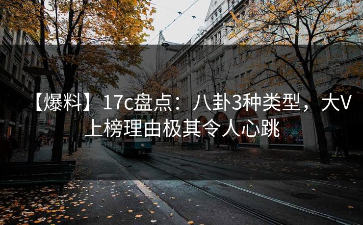 【爆料】17c盘点：八卦3种类型，大V上榜理由极其令人心跳