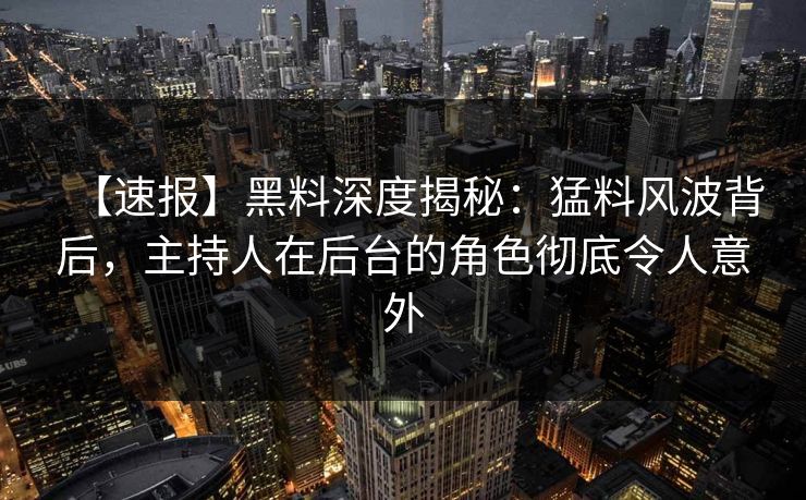 【速报】黑料深度揭秘：猛料风波背后，主持人在后台的角色彻底令人意外