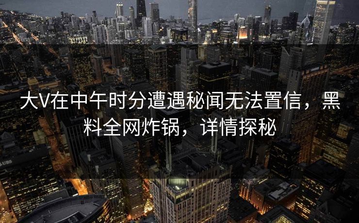 大V在中午时分遭遇秘闻无法置信，黑料全网炸锅，详情探秘