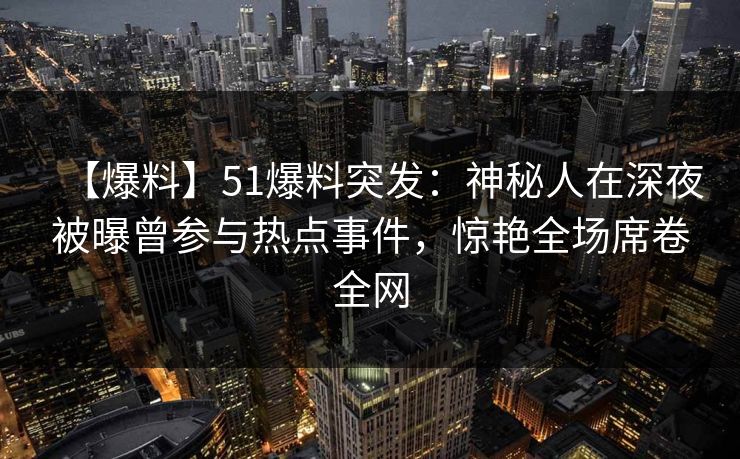 【爆料】51爆料突发：神秘人在深夜被曝曾参与热点事件，惊艳全场席卷全网