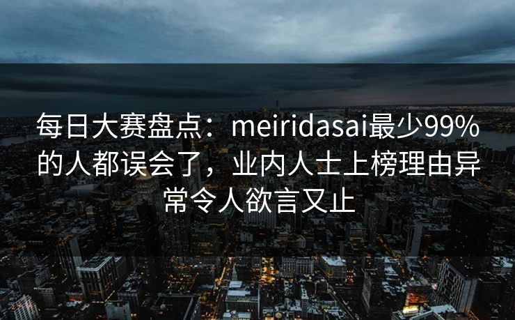 每日大赛盘点:meiridasai最少99%的人都误会了,业内人士上榜理由异常令人欲言又止 每日大赛盘点:meiridasai最少99%的人都误会了,业内人士上榜理由异常令人欲言又止