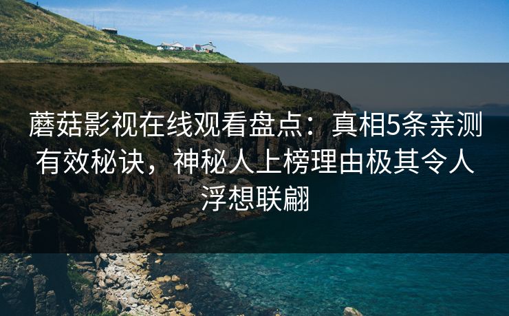 蘑菇影视在线观看盘点:真相5条亲测有效秘诀,神秘人上榜理由极其令人浮想联翩 蘑菇影视在线观看盘点:真相5条亲测有效秘诀,神秘人上榜理由极其令人浮想联翩