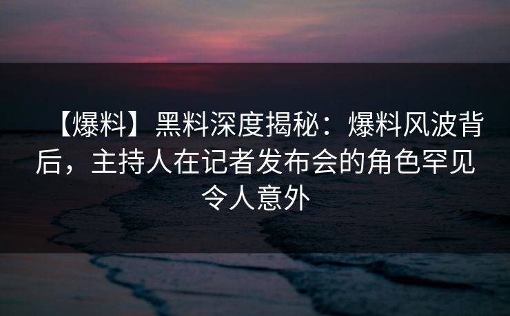 【爆料】黑料深度揭秘:爆料风波背后,主持人在记者发布会的角色罕见令人意外 【爆料】黑料深度揭秘:爆料风波背后,主持人在记者发布会的角色罕见令人意外