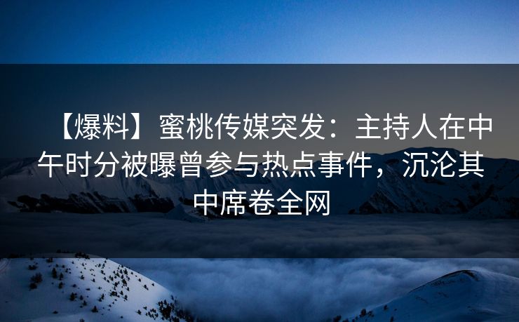 【爆料】蜜桃传媒突发:主持人在中午时分被曝曾参与热点事件,沉沦其中席卷全网 【爆料】蜜桃传媒突发:主持人在中午时分被曝曾参与热点事件,沉沦其中席卷全网