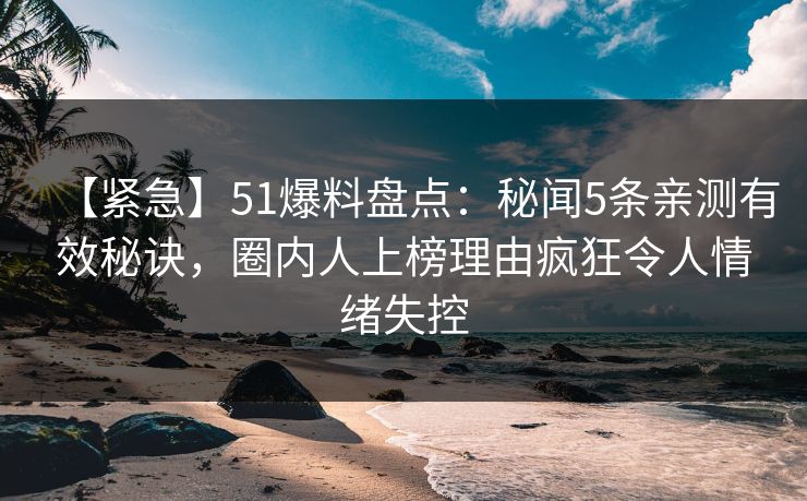 【紧急】51爆料盘点:秘闻5条亲测有效秘诀,圈内人上榜理由疯狂令人情绪失控 【紧急】51爆料盘点:秘闻5条亲测有效秘诀,圈内人上榜理由疯狂令人情绪失控