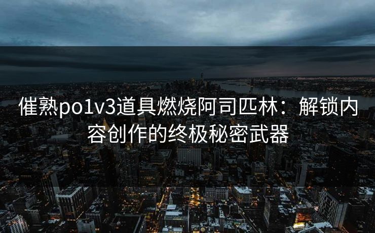 催熟po1v3道具燃烧阿司匹林:解锁内容创作的终极秘密武器 催熟po1v3道具燃烧阿司匹林:解锁内容创作的终极秘密武器